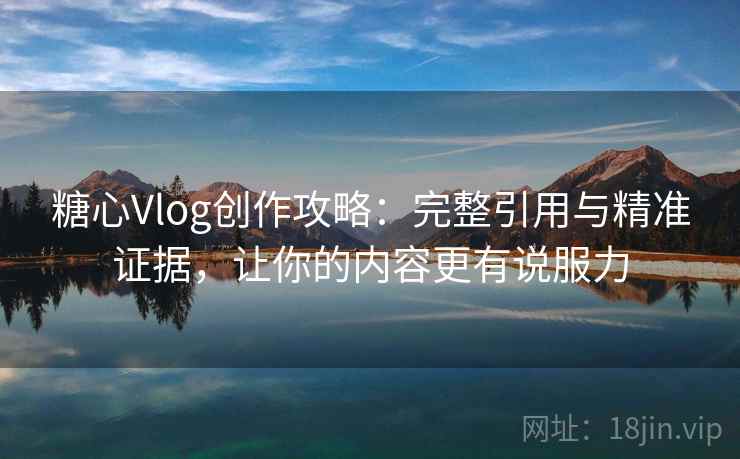 糖心Vlog创作攻略:完整引用与精准证据,让你的内容更有说服力 糖心Vlog创作攻略:完整引用与精准证据,让你的内容更有说服力