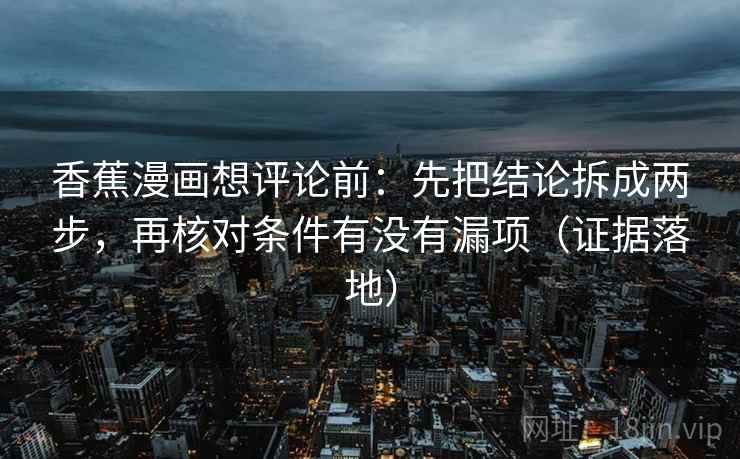香蕉漫画想评论前:先把结论拆成两步,再核对条件有没有漏项(证据落地) 香蕉漫画想评论前:先把结论拆成两步,再核对条件有没有漏项(证据落地)